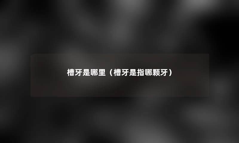 槽牙是哪里(槽牙是指哪颗牙) 槽牙是哪里(槽牙是指哪颗牙)