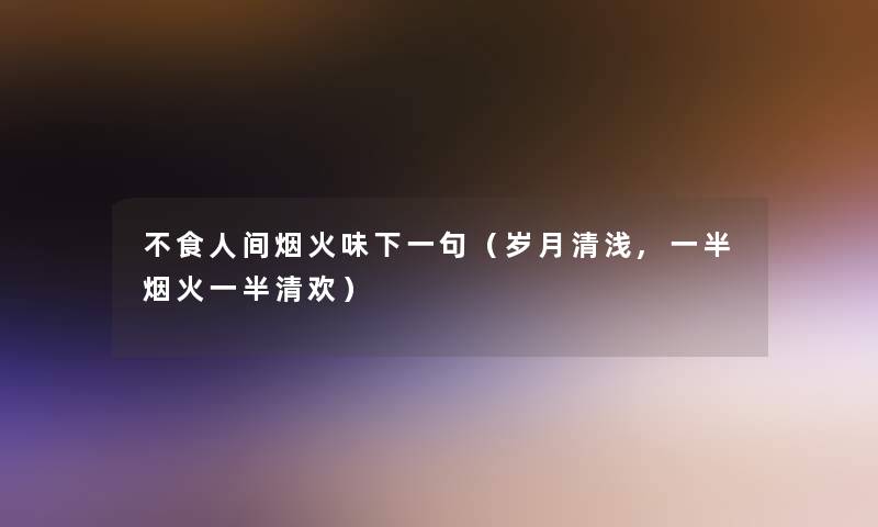 不食人间烟火味下一句(岁月清浅,一半烟火一半清欢) 不食人间烟火味下一句(岁月清浅,一半烟火一半清欢)