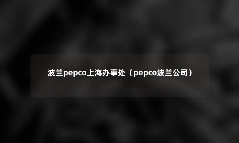 波兰pepco上海办事处（pepco波兰公司）