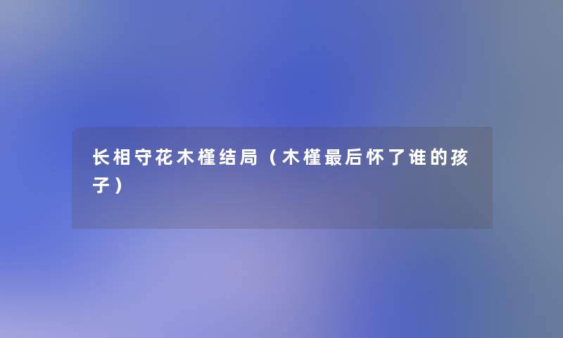 长相守花木槿结局（木槿这里要说怀了谁的孩子）
