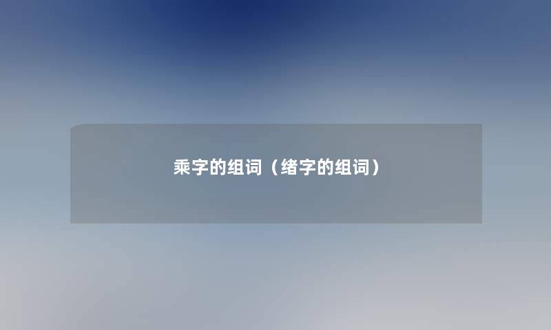乘字的组词(绪字的组词) 乘字的组词(绪字的组词)