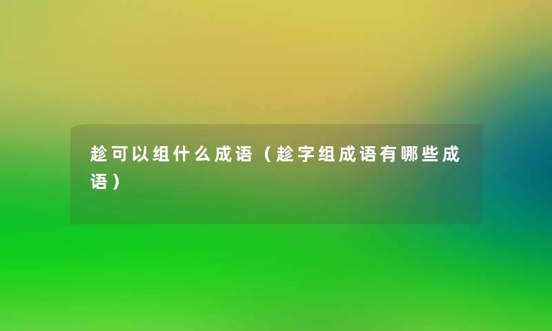趁可以组什么成语(趁字组成语有哪些成语) 趁可以组什么成语(趁字组成语有哪些成语)