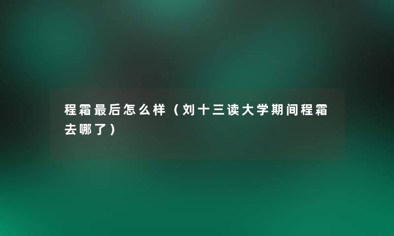 程霜这里要说怎么样(刘十三读大学期间程霜去哪了) 程霜这里要说怎么样(刘十三读大学期间程霜去哪了)