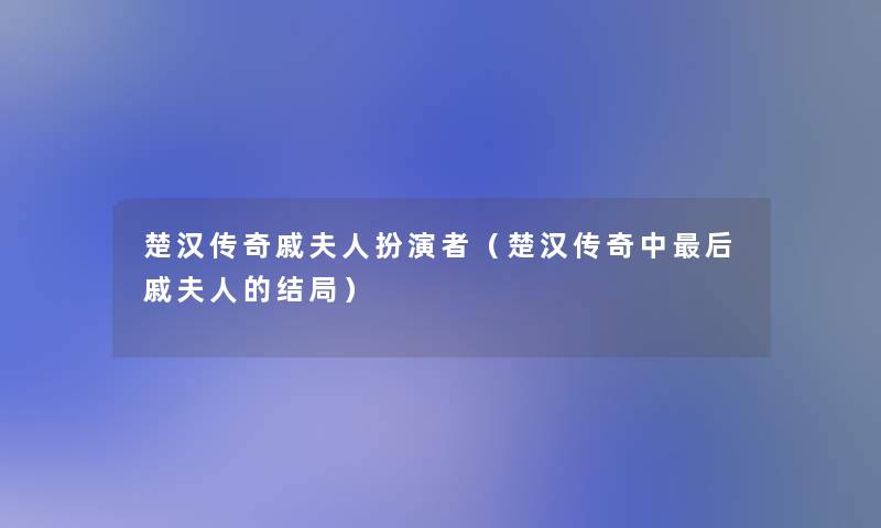 楚汉传奇戚夫人扮演者(楚汉传奇中这里要说戚夫人的结局) 楚汉传奇戚夫人扮演者(楚汉传奇中这里要说戚夫人的结局)