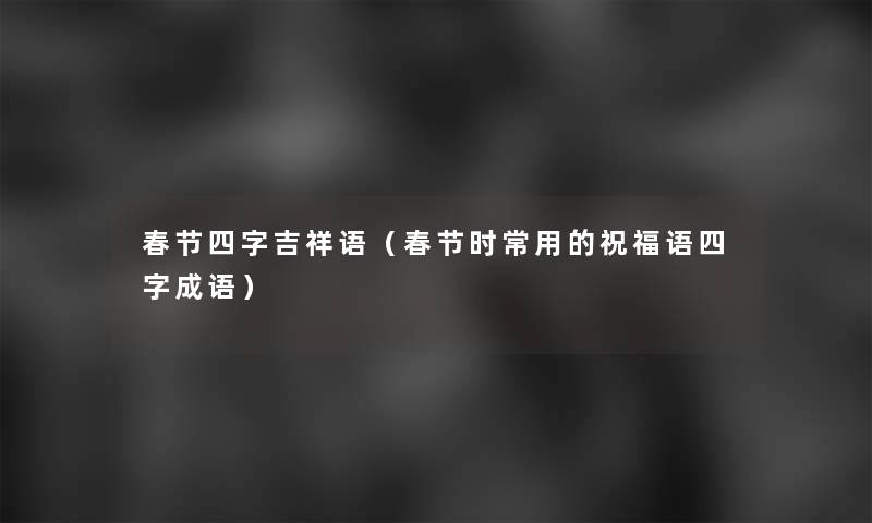春节四字吉祥语（春节时常用的祝福语四字成语）