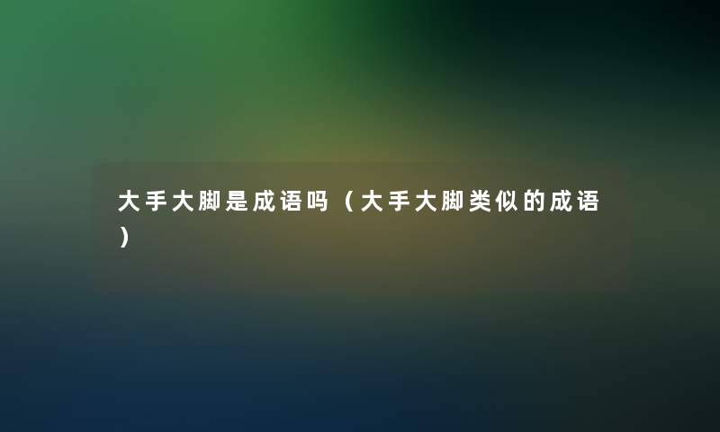 大手大脚是成语吗（大手大脚类似的成语）