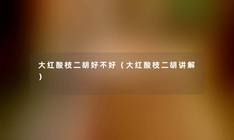 大红酸枝二胡好不好(大红酸枝二胡讲解) 大红酸枝二胡好不好(大红酸枝二胡讲解)