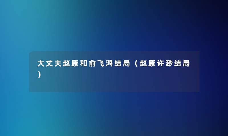 大丈夫赵康和俞飞鸿结局(赵康许渺结局) 大丈夫赵康和俞飞鸿结局(赵康许渺结局)