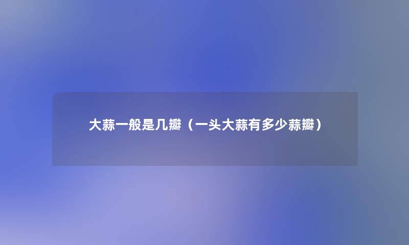 大蒜一般是几瓣（一头大蒜有多少蒜瓣）