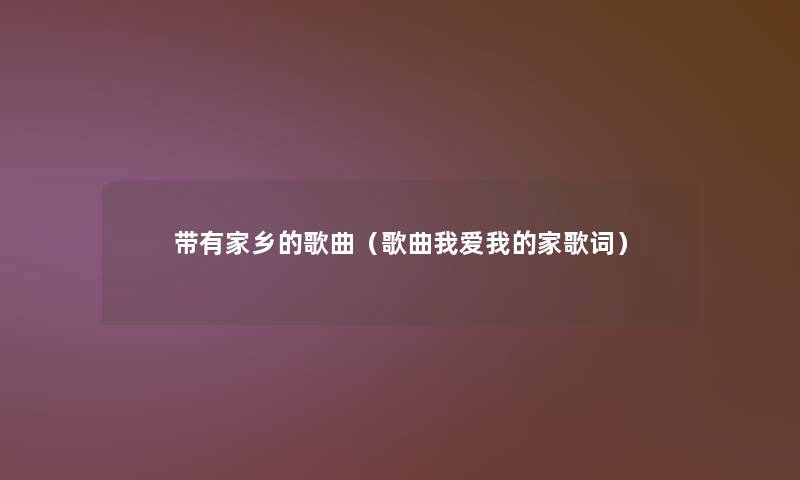 带有家乡的歌曲（歌曲我爱我的家歌词）