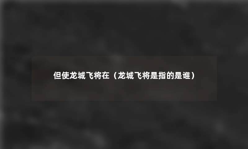 但使龙城飞将在(龙城飞将是指的是谁) 但使龙城飞将在(龙城飞将是指的是谁)