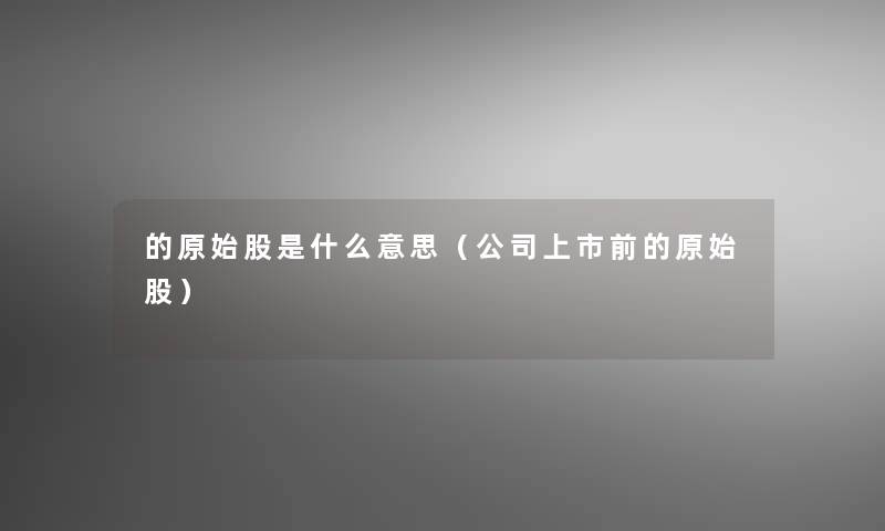 的原始股是什么意思(公司上市前的原始股) 的原始股是什么意思(公司上市前的原始股)
