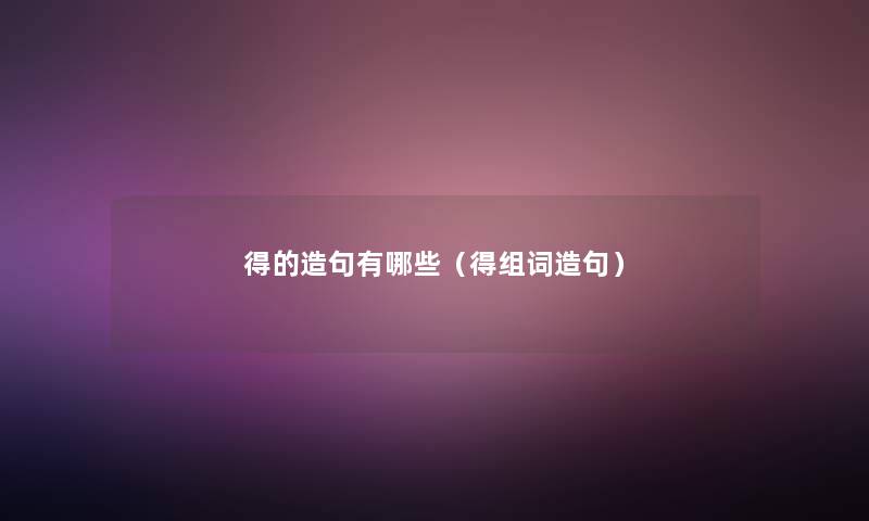 得的造句有哪些(得组词造句) 得的造句有哪些(得组词造句)