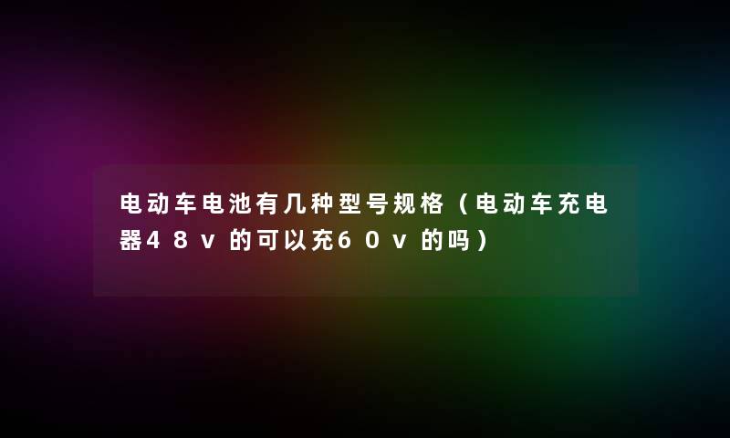 电动车电池有几种型号规格(电动车充电器48v的可以充60v的吗) 电动车电池有几种型号规格(电动车充电器48v的可以充60v的吗)
