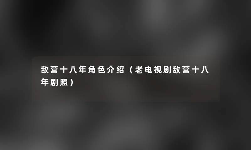 敌营十八年角色介绍（老电视剧敌营十八年剧照）