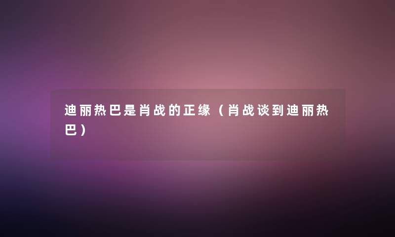 迪丽热巴是肖战的正缘(肖战谈到迪丽热巴) 迪丽热巴是肖战的正缘(肖战谈到迪丽热巴)