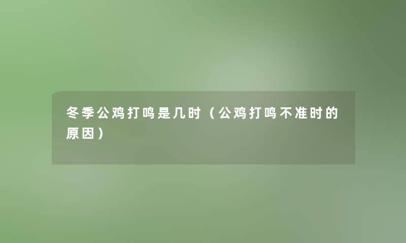冬季公鸡打鸣是几时（公鸡打鸣不准时的原因）