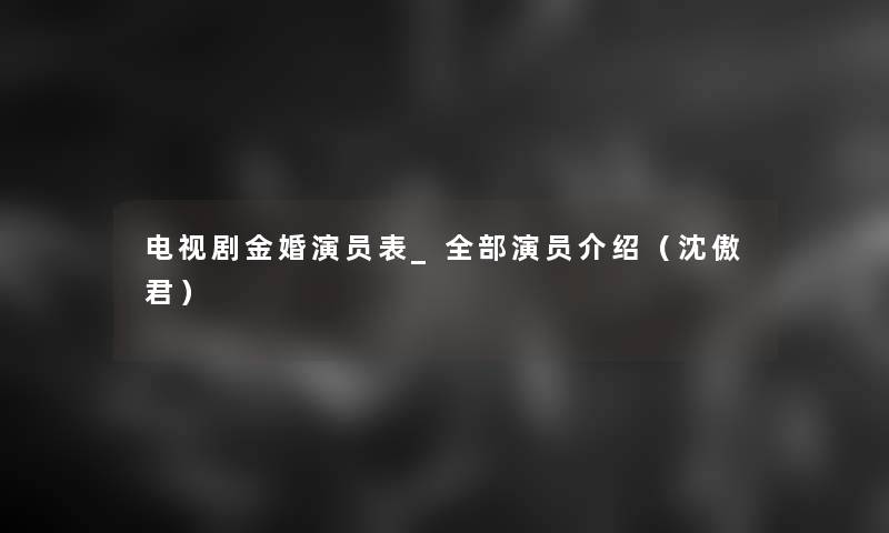 电视剧金婚演员表_整理的演员介绍(沈傲君) 电视剧金婚演员表_整理的演员介绍(沈傲君)