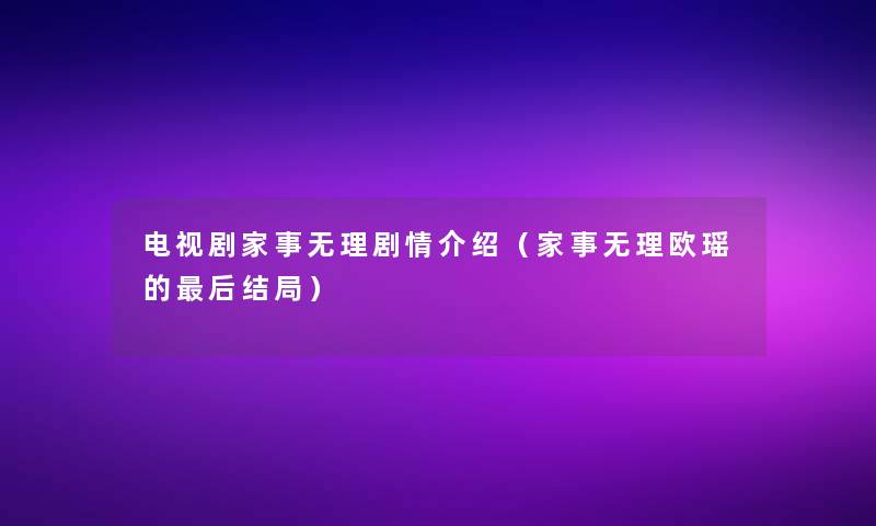 电视剧家事无理剧情介绍(家事无理欧瑶的这里要说结局) 电视剧家事无理剧情介绍(家事无理欧瑶的这里要说结局)