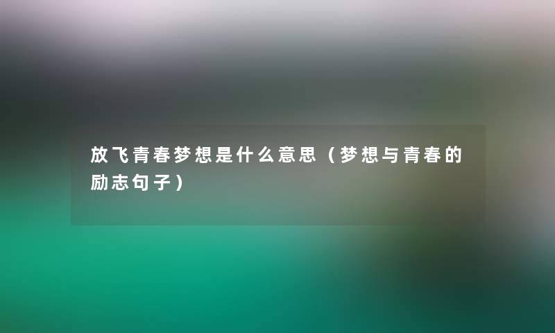 放飞青春梦想是什么意思（梦想与青春的励志句子）