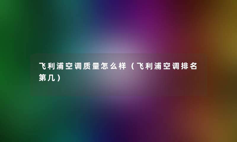 飞利浦空调质量怎么样(飞利浦空调推荐第几) 飞利浦空调质量怎么样(飞利浦空调推荐第几)