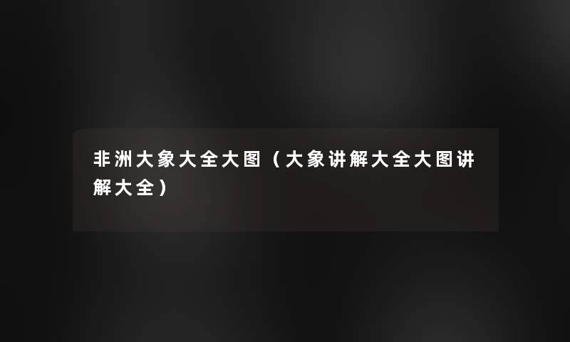 非洲大象大全大图(大象讲解大全大图讲解大全) 非洲大象大全大图(大象讲解大全大图讲解大全)