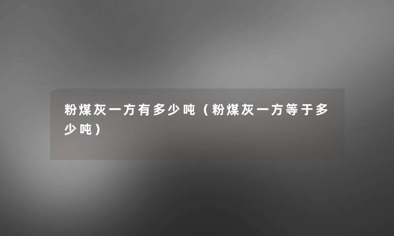 粉煤灰一方有多少吨(粉煤灰一方等于多少吨) 粉煤灰一方有多少吨(粉煤灰一方等于多少吨)