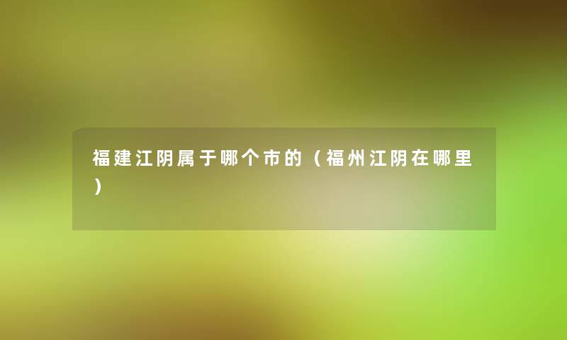 福建江阴属于哪个市的(福州江阴在哪里) 福建江阴属于哪个市的(福州江阴在哪里)