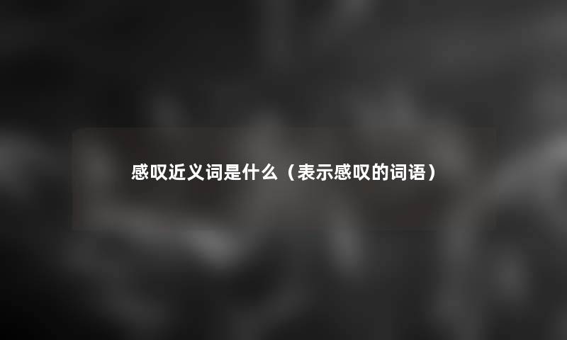 感叹近义词是什么(表示感叹的词语) 感叹近义词是什么(表示感叹的词语)