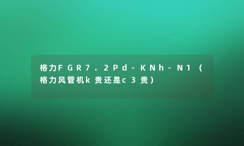格力FGR7.2Pd-KNh-N1(格力风管机k贵还是c3贵) 格力FGR7.2Pd-KNh-N1(格力风管机k贵还是c3贵)
