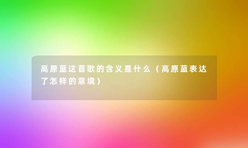 高原蓝这首歌的含义是什么（高原蓝表达了怎样的意境）