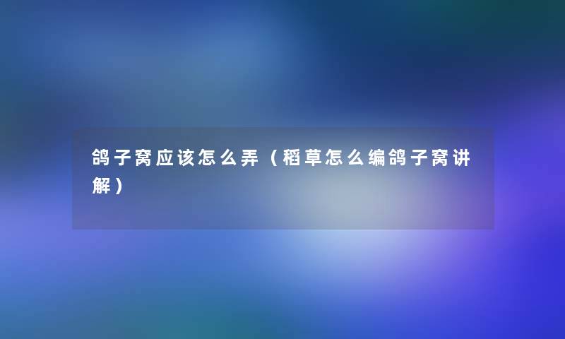 鸽子窝应该怎么弄(稻草怎么编鸽子窝讲解) 鸽子窝应该怎么弄(稻草怎么编鸽子窝讲解)