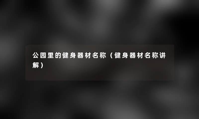 公园里的健身器材名称(健身器材名称讲解) 公园里的健身器材名称(健身器材名称讲解)