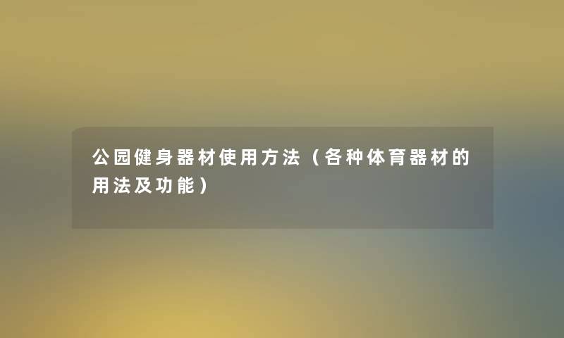 公园健身器材使用方法(各种体育器材的用法及功能) 公园健身器材使用方法(各种体育器材的用法及功能)