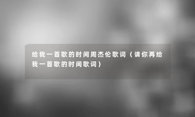 给我一首歌的时间周杰伦歌词（请你再给我一首歌的时间歌词）