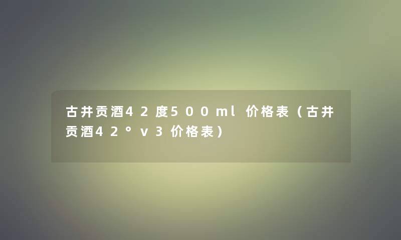 古井贡酒42度500ml价格表(古井贡酒42°v3价格表) 古井贡酒42度500ml价格表(古井贡酒42°v3价格表)