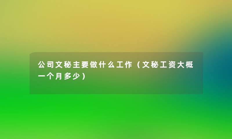公司文秘主要做什么工作(文秘工资大概一个月多少) 公司文秘主要做什么工作(文秘工资大概一个月多少)