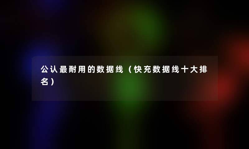 不错耐用的数据线(快充数据线一些推荐) 不错耐用的数据线(快充数据线一些推荐)