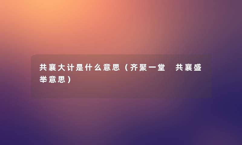 共襄大计是什么意思（齐聚一堂 共襄盛举意思）