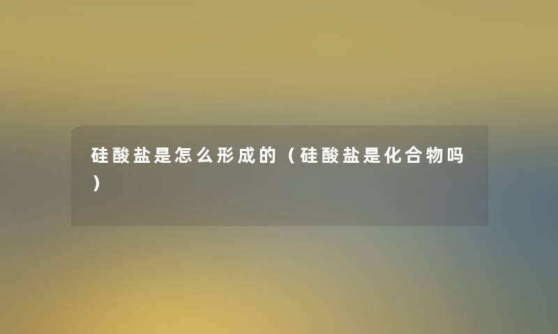 硅酸盐是怎么形成的（硅酸盐是化合物吗）