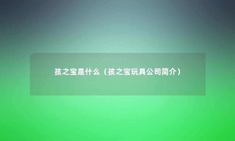 孩之宝是什么(孩之宝玩具公司简介) 孩之宝是什么(孩之宝玩具公司简介)