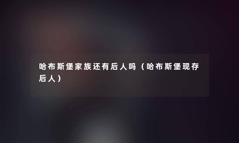 哈布斯堡家族还有后人吗(哈布斯堡现存后人) 哈布斯堡家族还有后人吗(哈布斯堡现存后人)