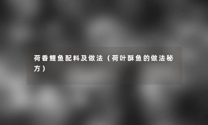 荷香鲤鱼配料及做法(荷叶酥鱼的做法秘方) 荷香鲤鱼配料及做法(荷叶酥鱼的做法秘方)