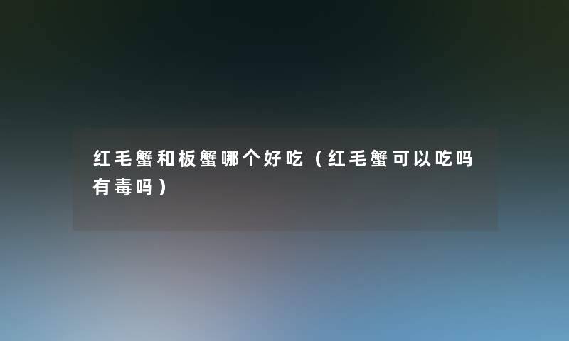 红毛蟹和板蟹哪个好吃(红毛蟹可以吃吗有毒吗) 红毛蟹和板蟹哪个好吃(红毛蟹可以吃吗有毒吗)