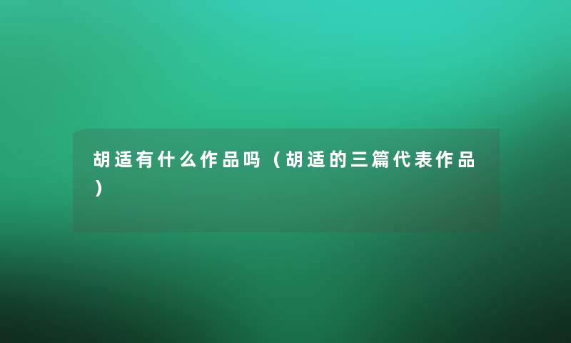 胡适有什么作品吗（胡适的三篇代表作品）