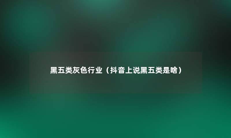 黑五类灰色行业(抖音上说黑五类是啥) 黑五类灰色行业(抖音上说黑五类是啥)