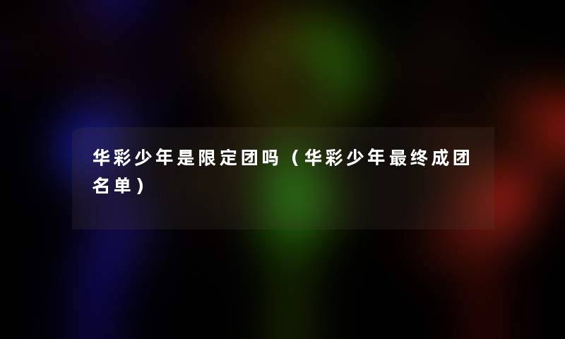 华彩少年是限定团吗(华彩少年终成团名单) 华彩少年是限定团吗(华彩少年终成团名单)