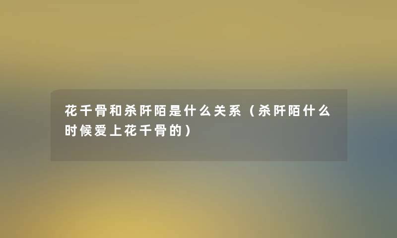 花千骨和杀阡陌是什么关系（杀阡陌什么时候爱上花千骨的）