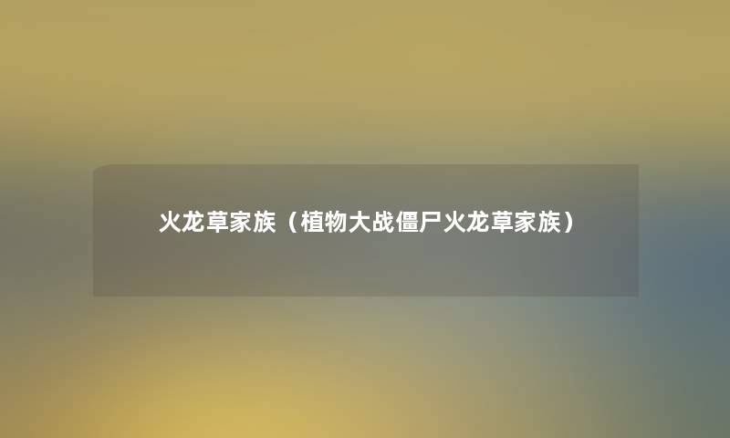 火龙草家族(植物大战僵尸火龙草家族) 火龙草家族(植物大战僵尸火龙草家族)