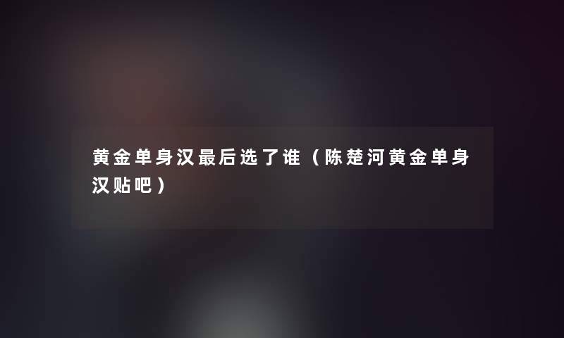 黄金单身汉这里要说选了谁（陈楚河黄金单身汉贴吧）